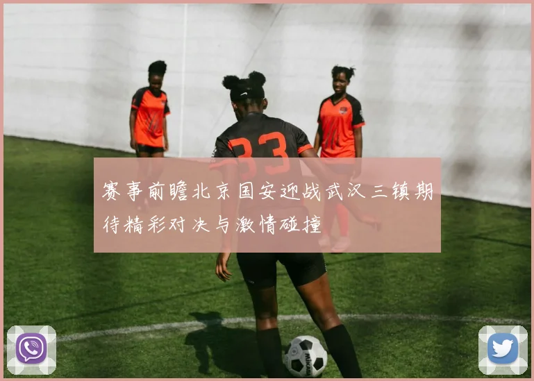 赛事前瞻北京国安迎战武汉三镇期待精彩对决与激情碰撞