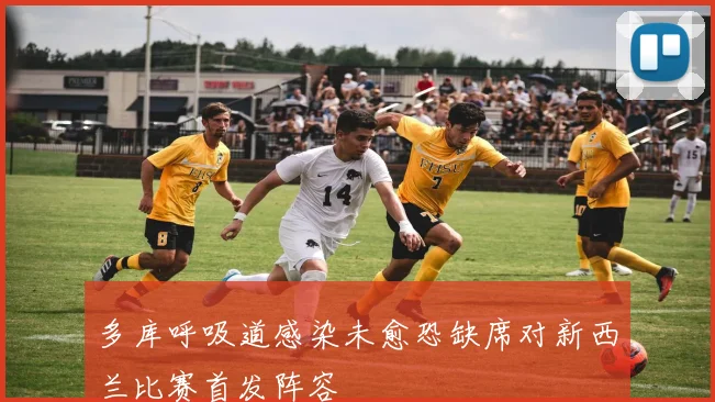 多库呼吸道感染未愈恐缺席对新西兰比赛首发阵容
