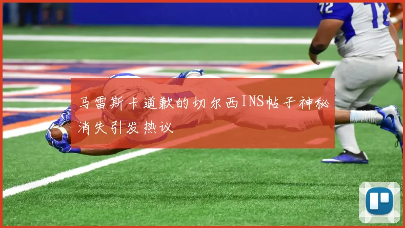 马雷斯卡道歉的切尔西INS帖子神秘消失引发热议
