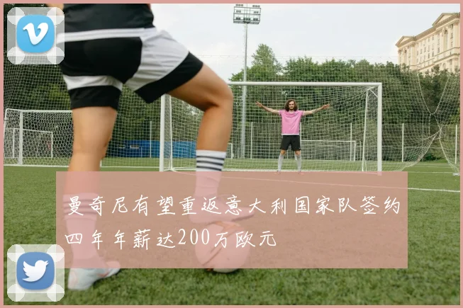 曼奇尼有望重返意大利国家队签约四年年薪达200万欧元