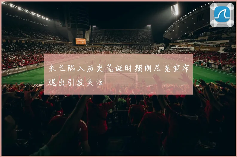 米兰陷入历史荒诞时期朗尼克宣布退出引发关注
