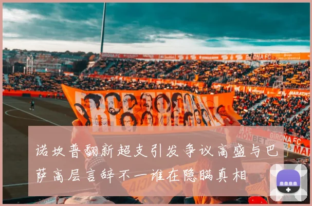 诺坎普翻新超支引发争议高盛与巴萨高层言辞不一谁在隐瞒真相