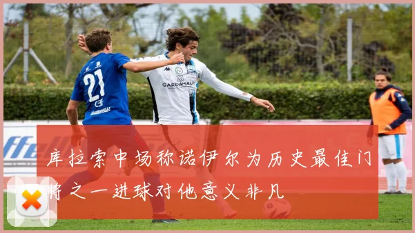 库拉索中场称诺伊尔为历史最佳门将之一进球对他意义非凡