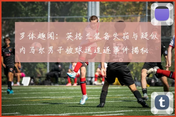 罗体趣闻：英格兰装备失窃与疑似内马尔男子被球迷追逐事件揭秘