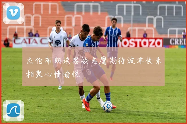 杰伦布朗谈客战老鹰期待波津快乐相聚心情愉悦