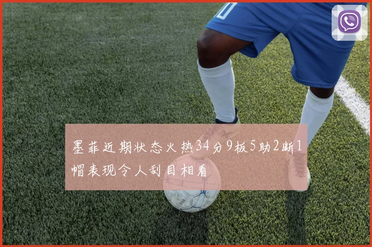 墨菲近期状态火热34分9板5助2断1帽表现令人刮目相看