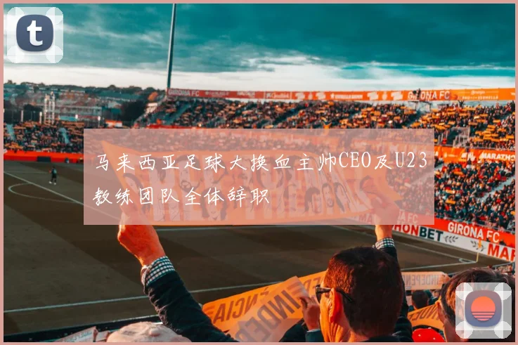 马来西亚足球大换血主帅CEO及U23教练团队全体辞职
