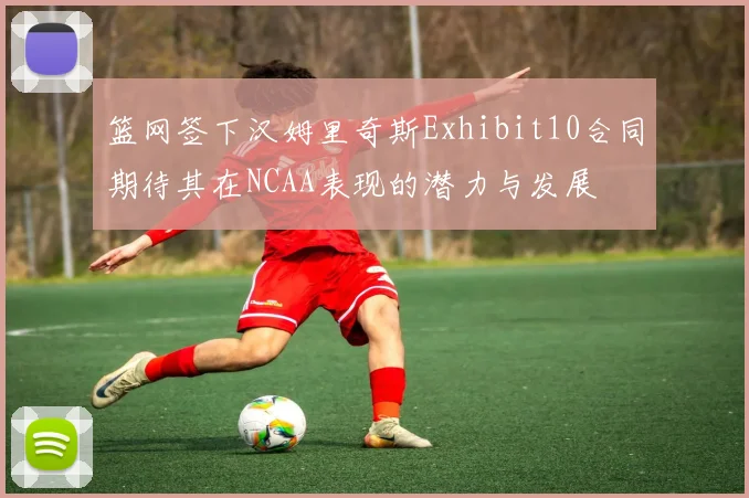 篮网签下汉姆里奇斯Exhibit10合同期待其在NCAA表现的潜力与发展