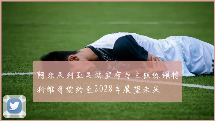阿尔及利亚足协宣布与主教练佩特科维奇续约至2028年展望未来