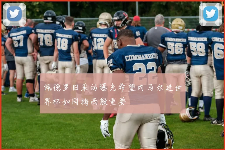 佩德罗旧采访曝光希望内马尔进世界杯如同梅西般重要