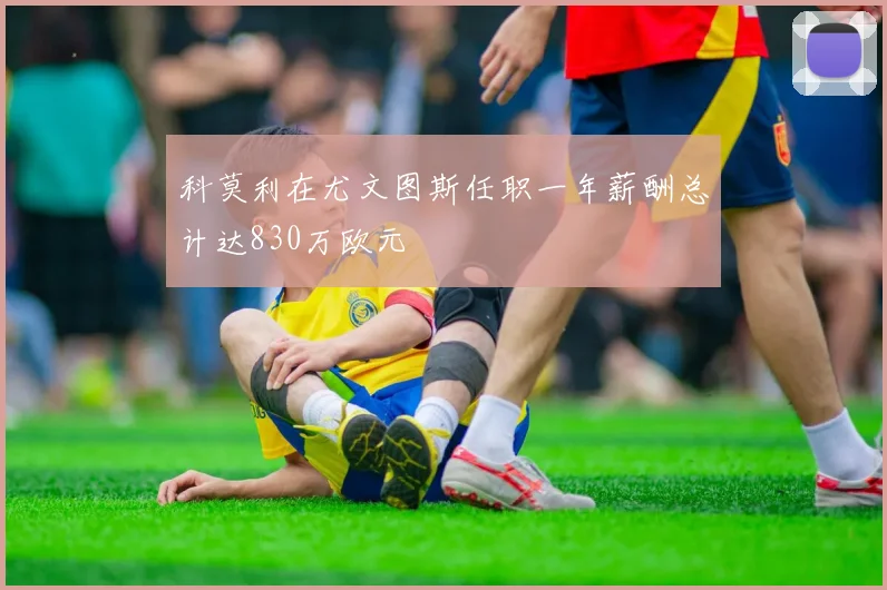 科莫利在尤文图斯任职一年薪酬总计达830万欧元
