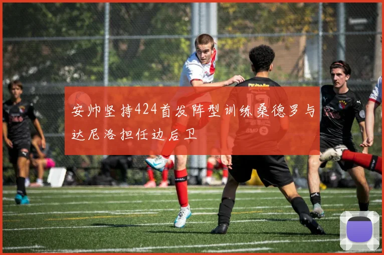安帅坚持424首发阵型训练桑德罗与达尼洛担任边后卫